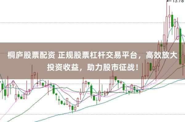 桐庐股票配资 正规股票杠杆交易平台，高效放大投资收益，助力股市征战！