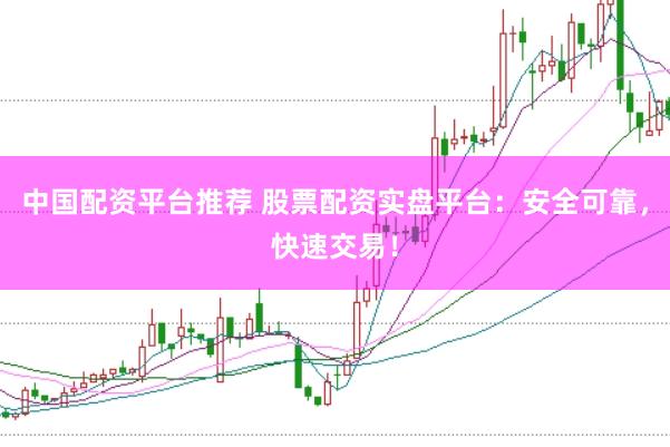 中国配资平台推荐 股票配资实盘平台：安全可靠，快速交易！