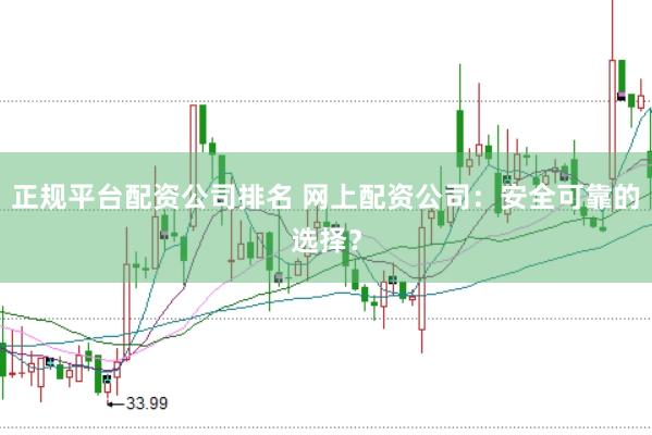 正规平台配资公司排名 网上配资公司：安全可靠的选择？