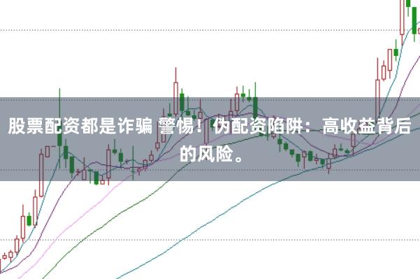 股票配资都是诈骗 警惕！伪配资陷阱：高收益背后的风险。