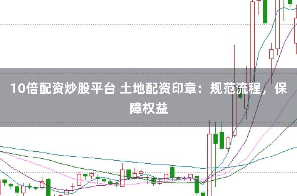 10倍配资炒股平台 土地配资印章：规范流程，保障权益
