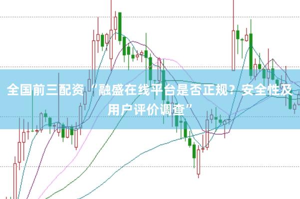 全国前三配资 “融盛在线平台是否正规？安全性及用户评价调查”