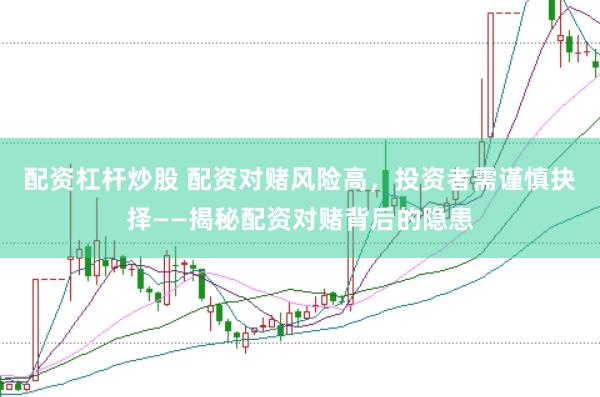 配资杠杆炒股 配资对赌风险高，投资者需谨慎抉择——揭秘配资对赌背后的隐患