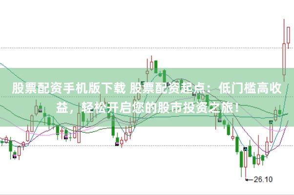 股票配资手机版下载 股票配资起点：低门槛高收益，轻松开启您的股市投资之旅！