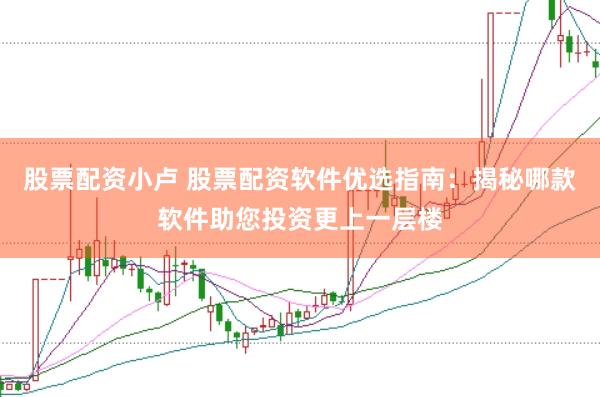股票配资小卢 股票配资软件优选指南：揭秘哪款软件助您投资更上一层楼