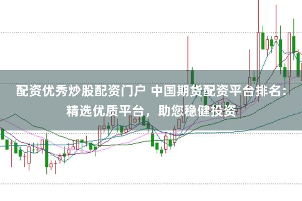 配资优秀炒股配资门户 中国期货配资平台排名：精选优质平台，助您稳健投资