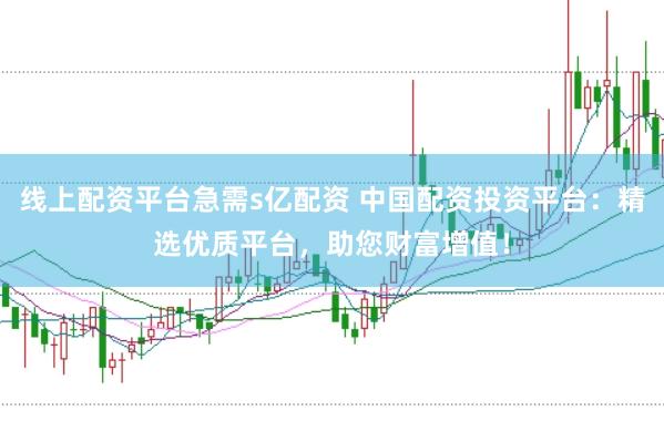 线上配资平台急需s亿配资 中国配资投资平台：精选优质平台，助您财富增值！