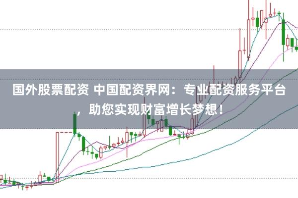 国外股票配资 中国配资界网:专业配资服务平台,助您实现财富增长梦想!