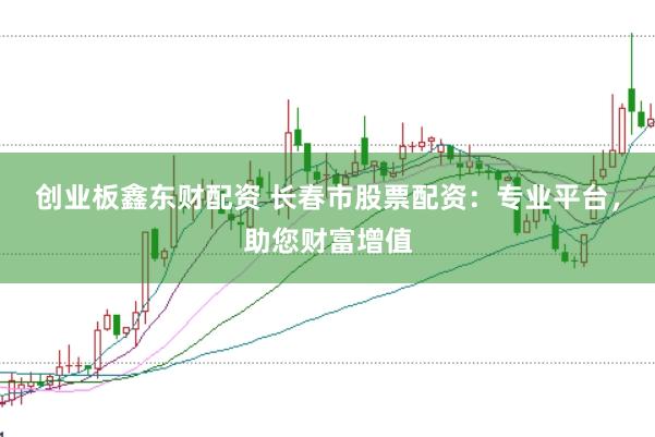 创业板鑫东财配资 长春市股票配资：专业平台，助您财富增值