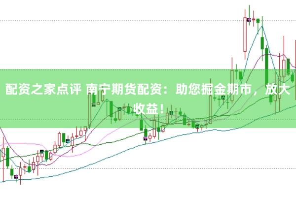 配资之家点评 南宁期货配资：助您掘金期市，放大收益！