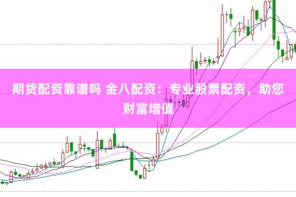 期货配资靠谱吗 金八配资：专业股票配资，助您财富增值