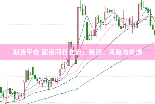 期货平仓 配资同行交流：策略、风险与机遇