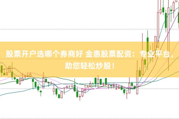 股票开户选哪个券商好 金惠股票配资：专业平台，助您轻松炒股！