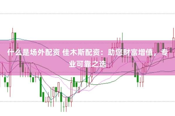 什么是场外配资 佳木斯配资：助您财富增值，专业可靠之选