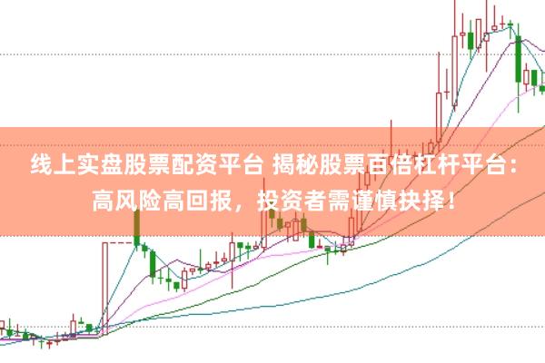 线上实盘股票配资平台 揭秘股票百倍杠杆平台：高风险高回报，投资者需谨慎抉择！