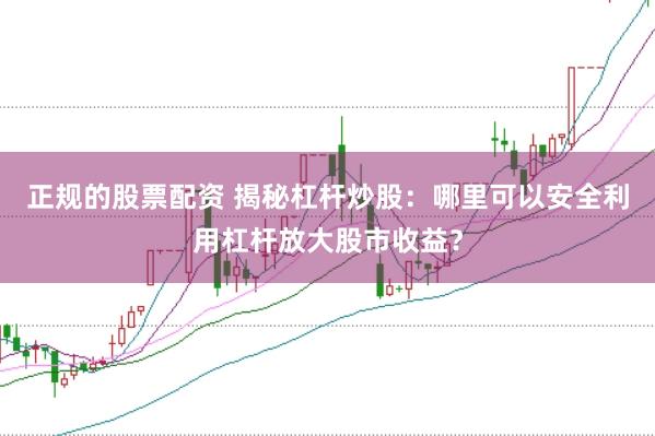 正规的股票配资 揭秘杠杆炒股：哪里可以安全利用杠杆放大股市收益？