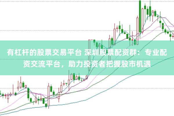 有杠杆的股票交易平台 深圳股票配资群：专业配资交流平台，助力投资者把握股市机遇