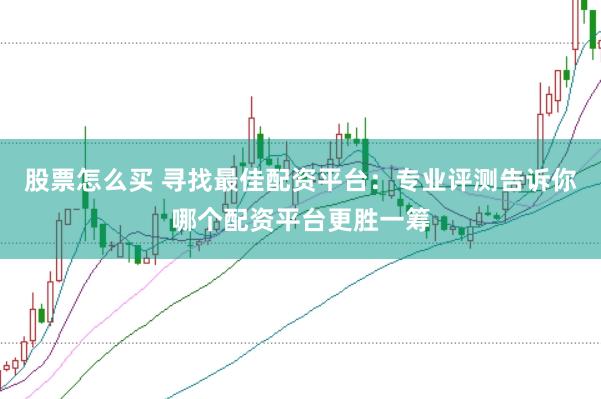 股票怎么买 寻找最佳配资平台：专业评测告诉你哪个配资平台更胜一筹