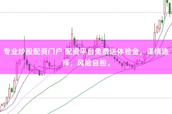 专业炒股配资门户 配资平台免费送体验金，谨慎选择，风险自担。