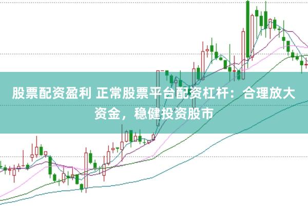股票配资盈利 正常股票平台配资杠杆：合理放大资金，稳健投资股市