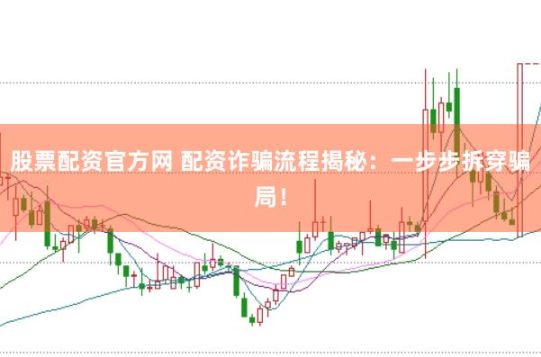 股票配资官方网 配资诈骗流程揭秘：一步步拆穿骗局！