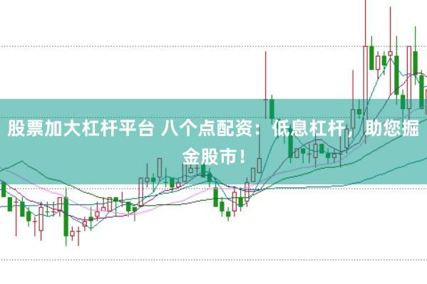 股票加大杠杆平台 八个点配资：低息杠杆，助您掘金股市！