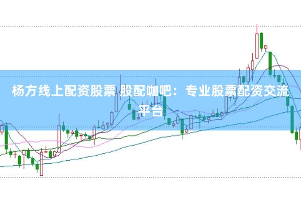 杨方线上配资股票 股配咖吧：专业股票配资交流平台
