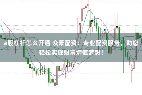 a股杠杆怎么开通 众豪配资：专业配资服务，助您轻松实现财富增值梦想！