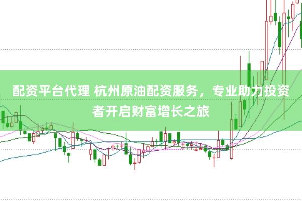 配资平台代理 杭州原油配资服务，专业助力投资者开启财富增长之旅