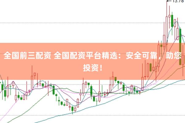 全国前三配资 全国配资平台精选：安全可靠，助您投资！