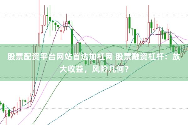 股票配资平台网站首选加杠网 股票融资杠杆：放大收益，风险几何？