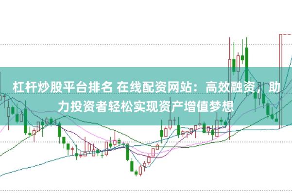 杠杆炒股平台排名 在线配资网站：高效融资，助力投资者轻松实现资产增值梦想