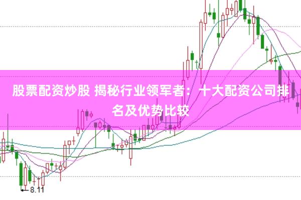 股票配资炒股 揭秘行业领军者：十大配资公司排名及优势比较