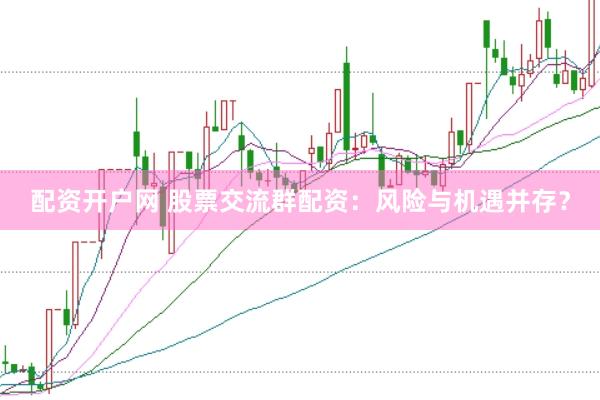 配资开户网 股票交流群配资：风险与机遇并存？
