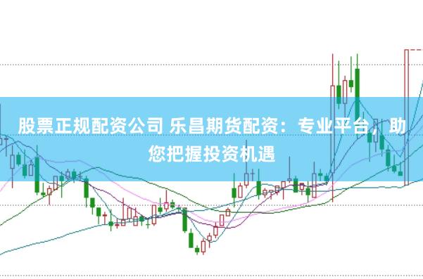 股票正规配资公司 乐昌期货配资：专业平台，助您把握投资机遇