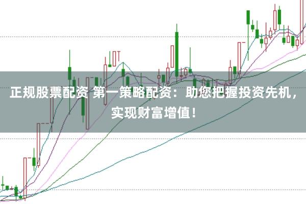 正规股票配资 第一策略配资：助您把握投资先机，实现财富增值！