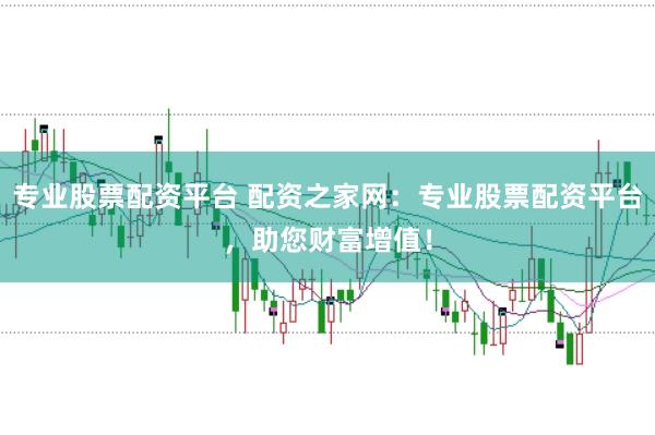 专业股票配资平台 配资之家网：专业股票配资平台，助您财富增值！