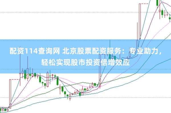 配资114查询网 北京股票配资服务：专业助力，轻松实现股市投资倍增效应