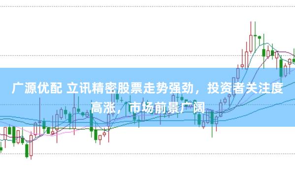 广源优配 立讯精密股票走势强劲，投资者关注度高涨，市场前景广阔