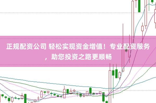 正规配资公司 轻松实现资金增值！专业配资服务，助您投资之路更顺畅