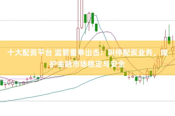 十大配资平台 监管重拳出击：叫停配资业务，维护金融市场稳定与安全