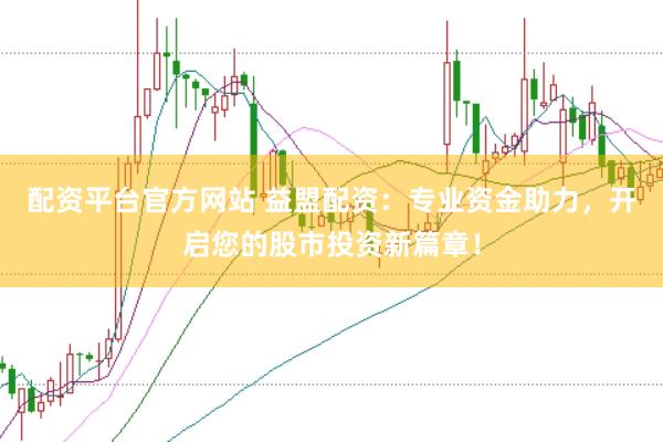 配资平台官方网站 益盟配资：专业资金助力，开启您的股市投资新篇章！