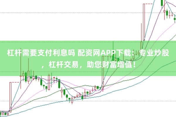 杠杆需要支付利息吗 配资网APP下载：专业炒股，杠杆交易，助您财富增值！