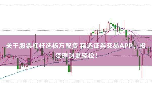 关于股票杠杆选杨方配资 精选证券交易APP，投资理财更轻松！