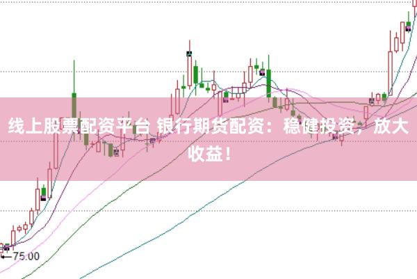 线上股票配资平台 银行期货配资：稳健投资，放大收益！