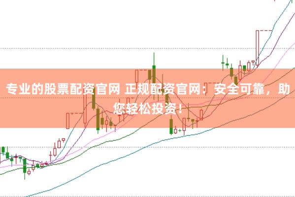 专业的股票配资官网 正规配资官网：安全可靠，助您轻松投资！