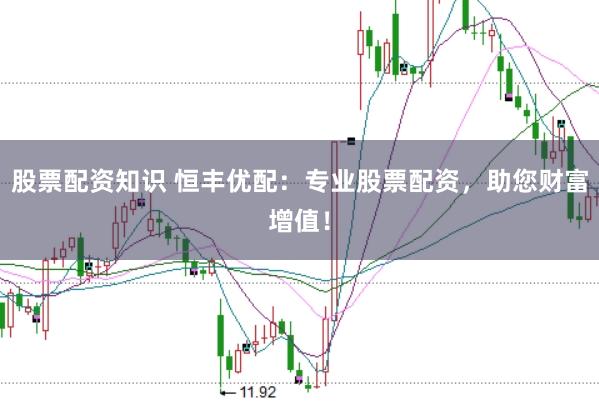 股票配资知识 恒丰优配：专业股票配资，助您财富增值！