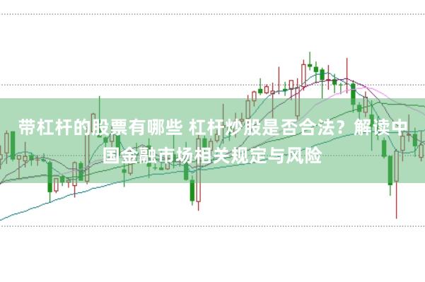 带杠杆的股票有哪些 杠杆炒股是否合法？解读中国金融市场相关规定与风险