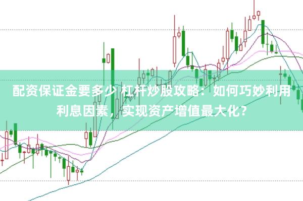 配资保证金要多少 杠杆炒股攻略：如何巧妙利用利息因素，实现资产增值最大化？