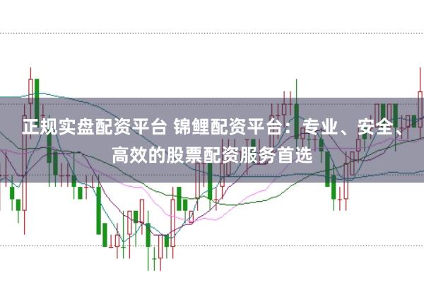正规实盘配资平台 锦鲤配资平台：专业、安全、高效的股票配资服务首选
